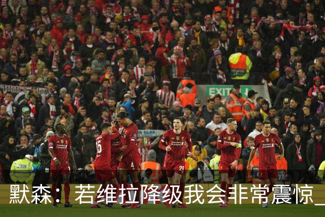 默森：若维拉降级我会非常震惊 阿森纳将以两位数积分优势夺冠